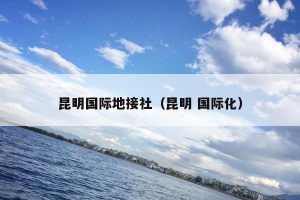 昆明国际地接社（昆明 国际化）