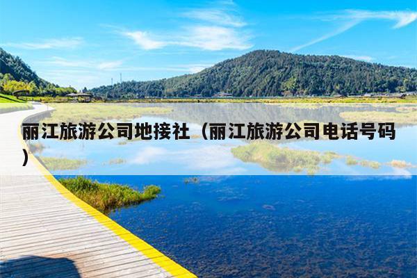 丽江旅游公司地接社（丽江旅游公司电话号码）