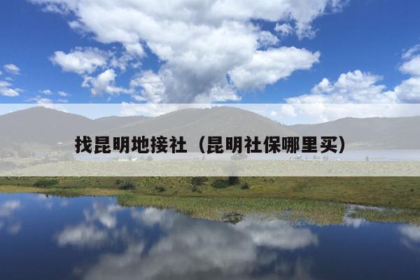 找昆明地接社（昆明社保哪里买）