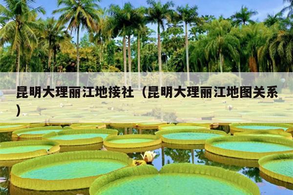 昆明大理丽江地接社（昆明大理丽江地图关系）