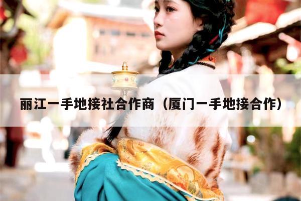 丽江一手地接社合作商（厦门一手地接合作）
