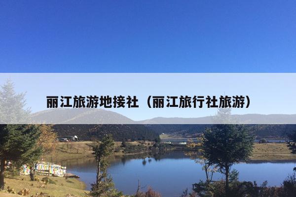 丽江旅游地接社（丽江旅行社旅游）