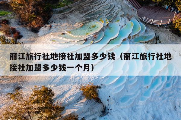 丽江旅行社地接社加盟多少钱（丽江旅行社地接社加盟多少钱一个月）