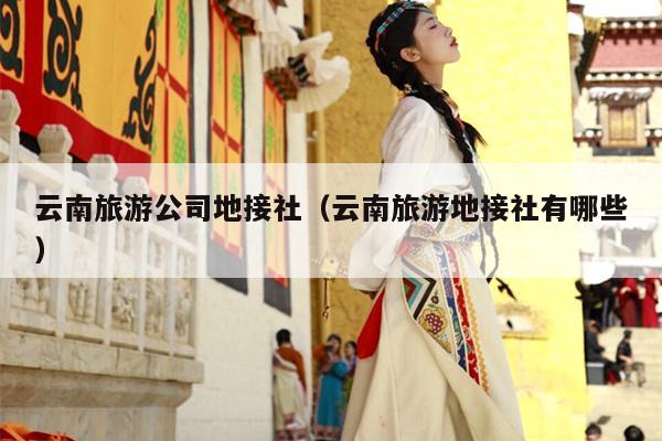 云南旅游公司地接社（云南旅游地接社有哪些）