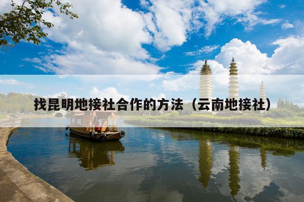 找昆明地接社合作的方法（云南地接社）