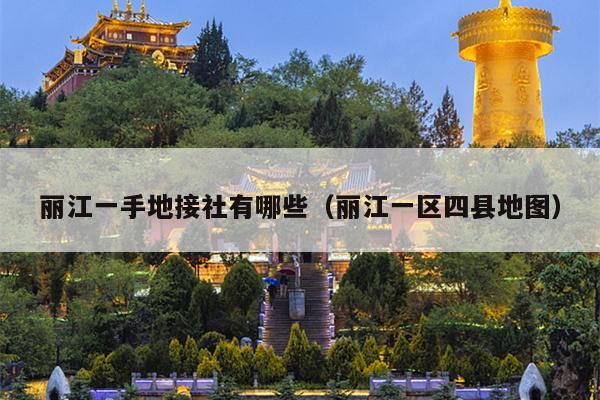 丽江一手地接社有哪些（丽江一区四县地图）
