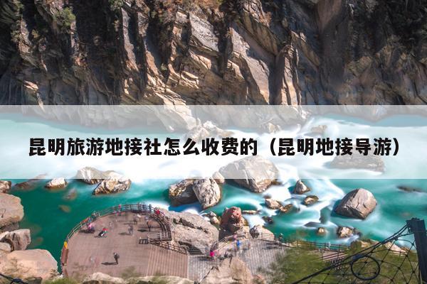 昆明旅游地接社怎么收费的（昆明地接导游）