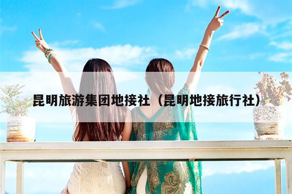 昆明旅游集团地接社（昆明地接旅行社）