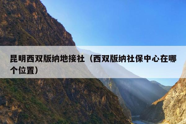 昆明西双版纳地接社（西双版纳社保中心在哪个位置）