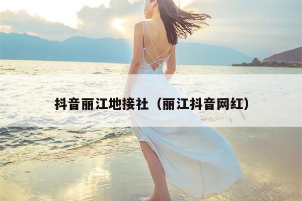 抖音丽江地接社（丽江抖音网红）