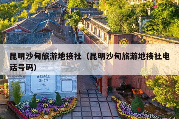 昆明沙甸旅游地接社（昆明沙甸旅游地接社电话号码）