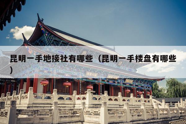 昆明一手地接社有哪些（昆明一手楼盘有哪些）