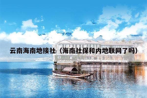 云南海南地接社（海南社保和内地联网了吗）