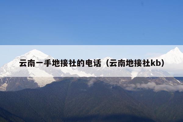 云南一手地接社的电话（云南地接社kb）