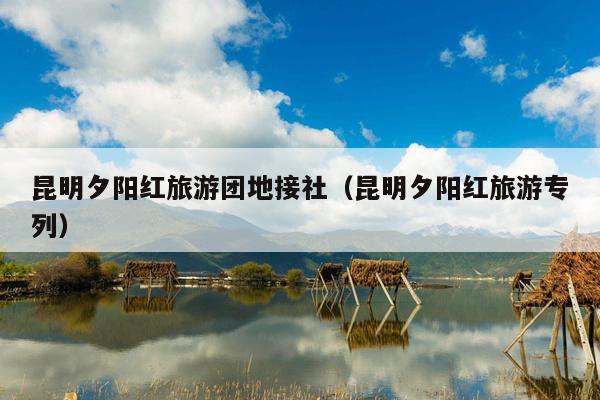 昆明夕阳红旅游团地接社（昆明夕阳红旅游专列）