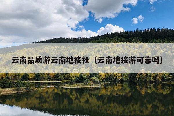 云南品质游云南地接社（云南地接游可靠吗）