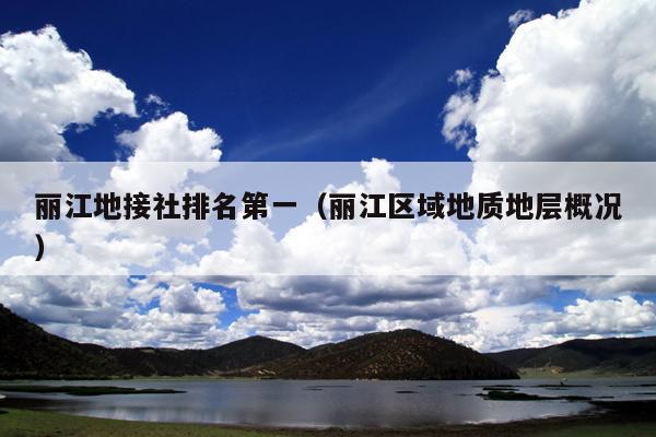 丽江地接社排名第一（丽江区域地质地层概况）