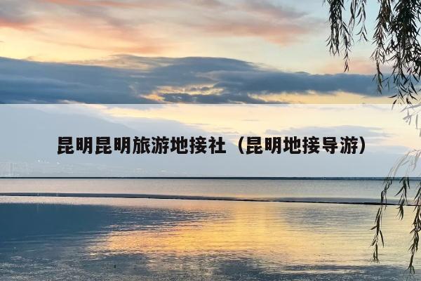 昆明昆明旅游地接社（昆明地接导游）