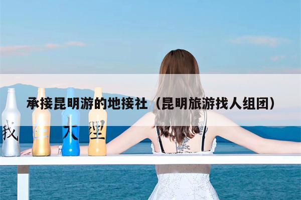 承接昆明游的地接社（昆明旅游找人组团）