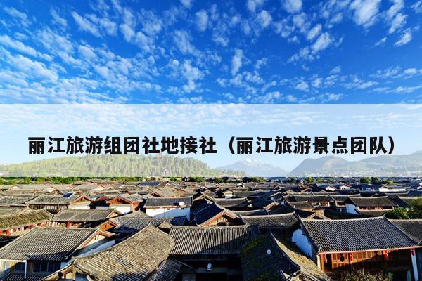 丽江旅游组团社地接社（丽江旅游景点团队）