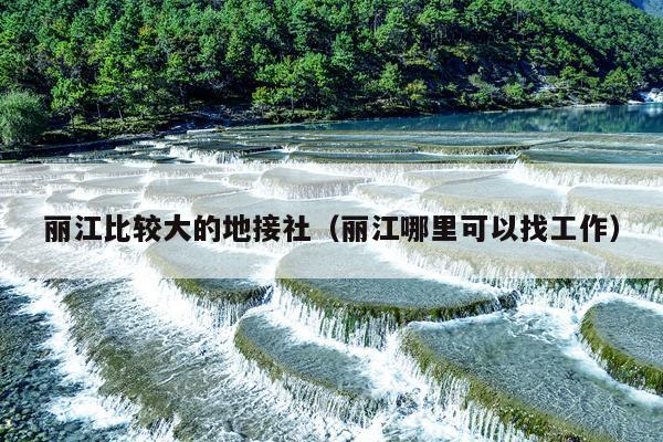 丽江比较大的地接社（丽江哪里可以找工作）