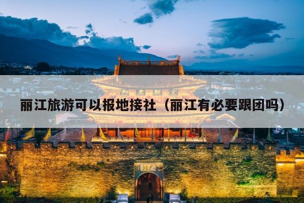 丽江旅游可以报地接社（丽江有必要跟团吗）