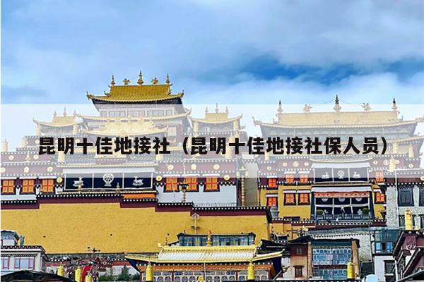 昆明十佳地接社（昆明十佳地接社保人员）