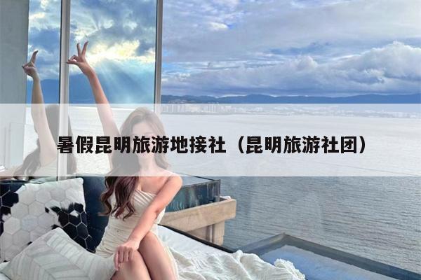 暑假昆明旅游地接社（昆明旅游社团）