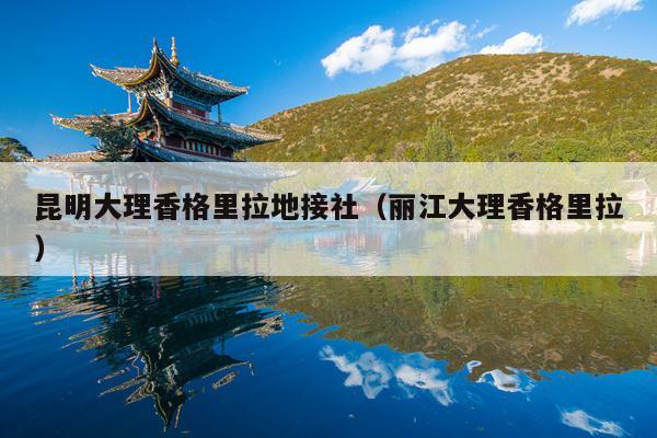 昆明大理香格里拉地接社（丽江大理香格里拉）