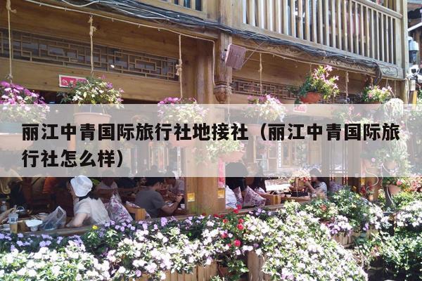 丽江中青国际旅行社地接社（丽江中青国际旅行社怎么样）