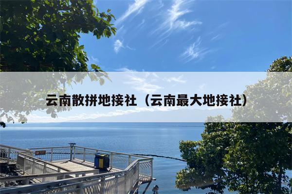 云南散拼地接社（云南最大地接社）