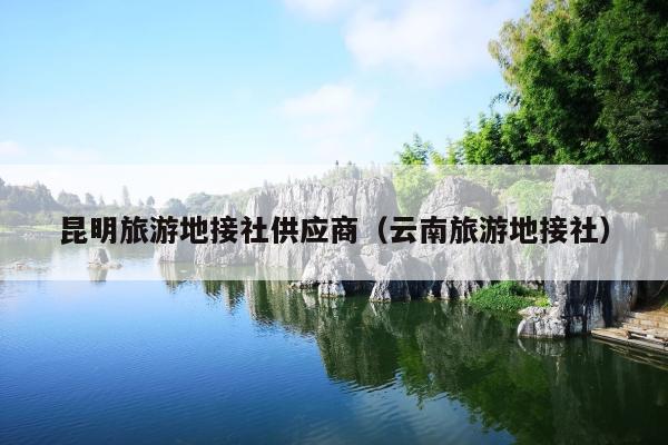 昆明旅游地接社供应商（云南旅游地接社）