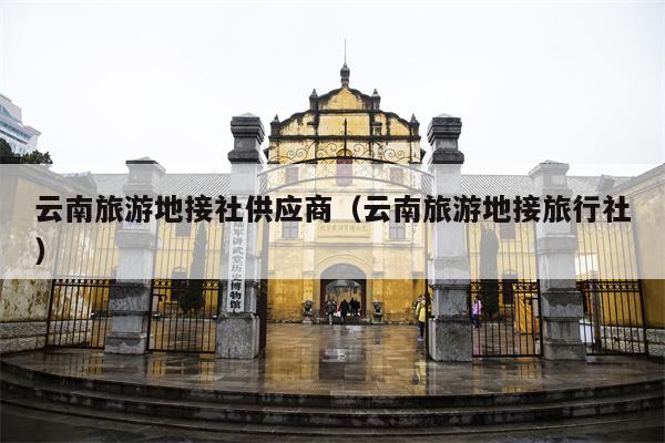 云南旅游地接社供应商（云南旅游地接旅行社）