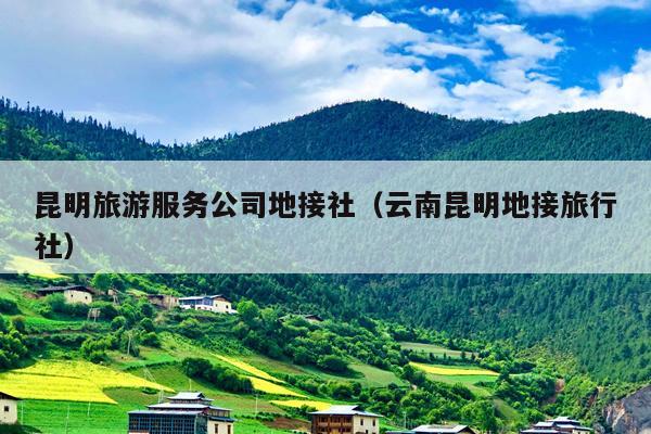 昆明旅游服务公司地接社（云南昆明地接旅行社）