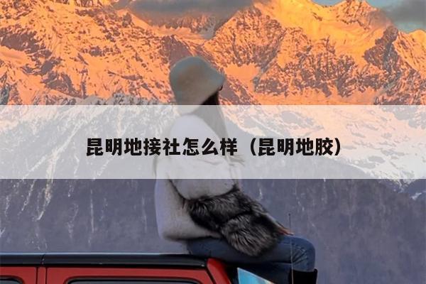昆明地接社怎么样（昆明地胶）