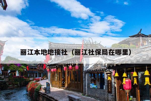 丽江本地地接社（丽江社保局在哪里）