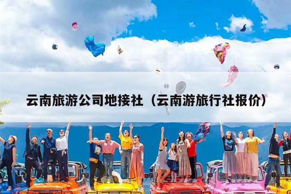 云南旅游公司地接社（云南游旅行社报价）
