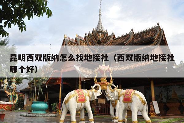 昆明西双版纳怎么找地接社（西双版纳地接社哪个好）