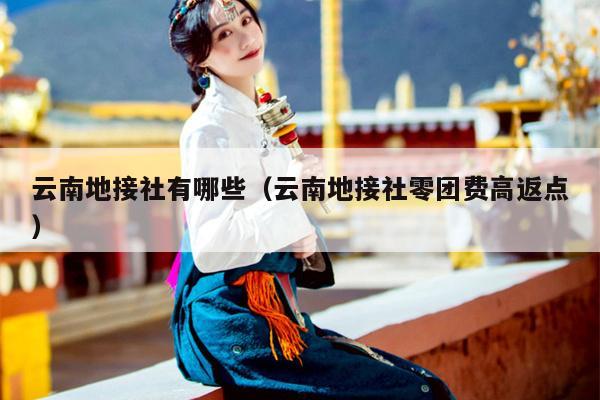 云南地接社有哪些（云南地接社零团费高返点）