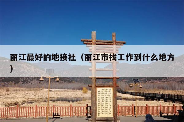 丽江最好的地接社（丽江市找工作到什么地方）