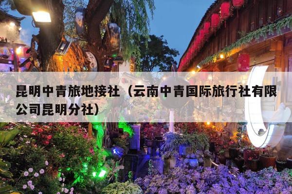 昆明中青旅地接社（云南中青国际旅行社有限公司昆明分社）
