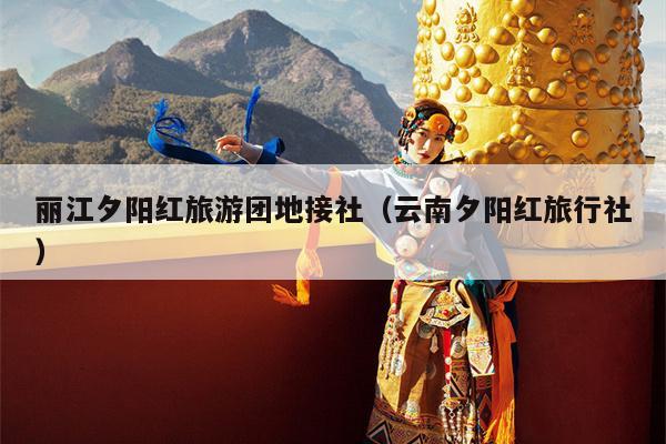 丽江夕阳红旅游团地接社（云南夕阳红旅行社）