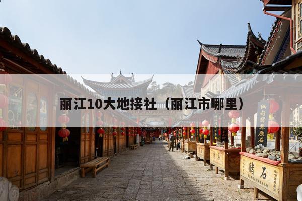 丽江10大地接社（丽江市哪里）