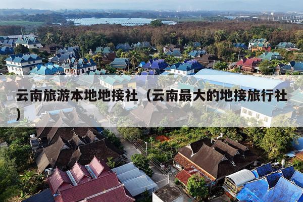 云南旅游本地地接社（云南最大的地接旅行社）