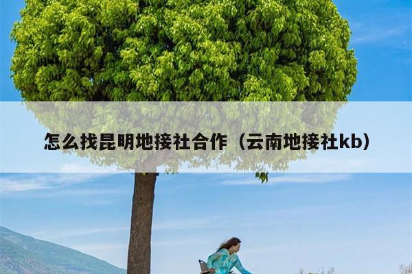 怎么找昆明地接社合作（云南地接社kb）