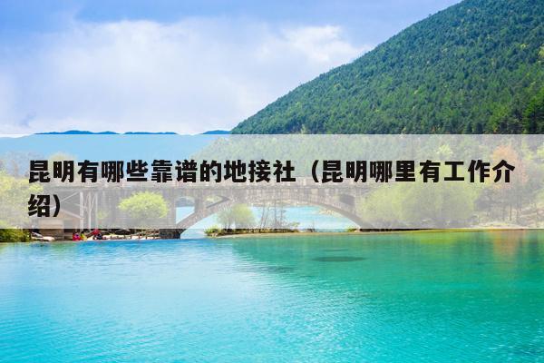 昆明有哪些靠谱的地接社（昆明哪里有工作介绍）