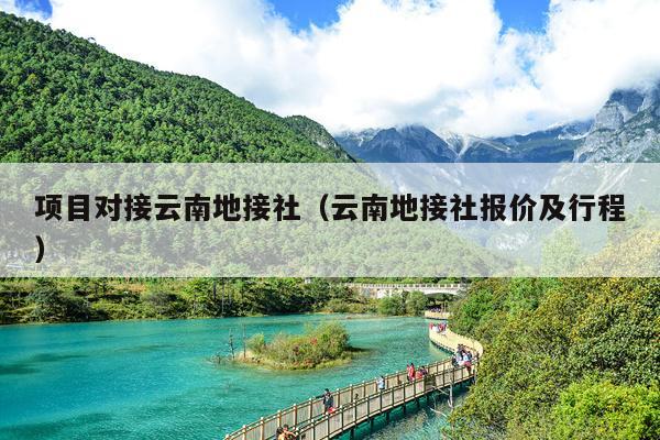 项目对接云南地接社（云南地接社报价及行程）