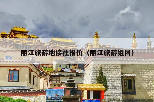 丽江旅游地接社报价（丽江旅游组团）