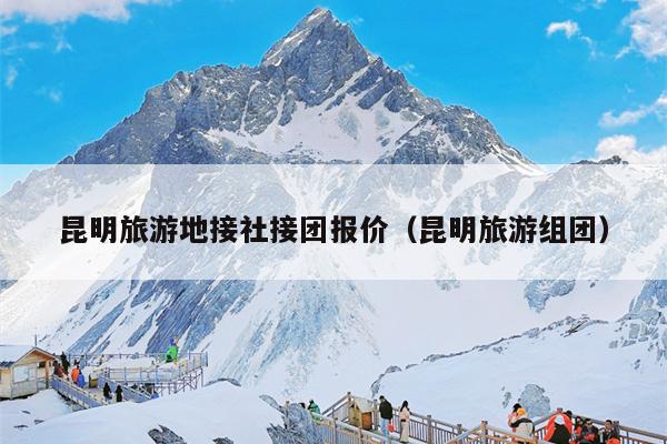 昆明旅游地接社接团报价（昆明旅游组团）