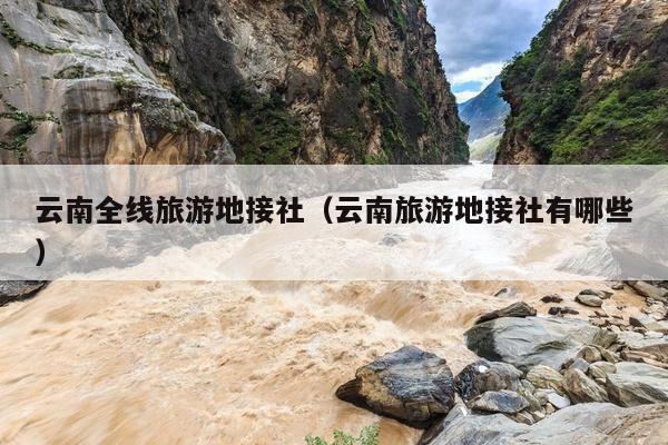 云南全线旅游地接社（云南旅游地接社有哪些）